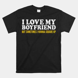 i love my boyfriend but sometimes i wanna square up shirt