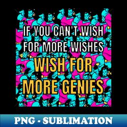 if you cant wish for more wishes wish for more genies - premium sublimation digital download - unleash your creativity