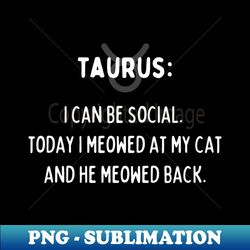 taurus zodiac signs quote - i can be social today i meowed at my cat and he meowed back - sublimation-ready png file - spice up your sublimation projects