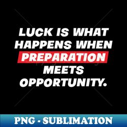 luck is what happens when preparation meets opportunity - png sublimation digital download - bring your designs to life