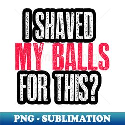 i shaved my balls for this - sublimation-ready png file - bring your designs to life