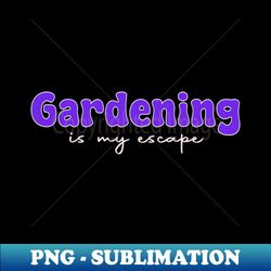 gardening is my escape - png sublimation digital download - instantly transform your sublimation projects