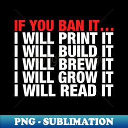 If You Ban It I Will Print It I Will Build It I Will Brew It I Will Grow It I Will Read It - PNG Sublimation Digital Download - Revolutionize Your Designs