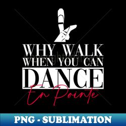 why walk when you can dance en pointe - ballet dancer - high-resolution png sublimation file - spice up your sublimation projects