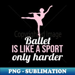 ballet is like a sport only harder - stylish sublimation digital download - perfect for personalization