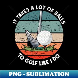 it takes a lot of balls to golf like i do golfer - trendy sublimation digital download - unleash your creativity