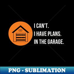 i cant i have plans in the garage - special edition sublimation png file - bring your designs to life