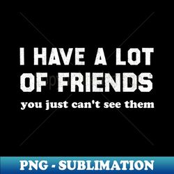 i have a lot of friends you just cant see them - stylish sublimation digital download - stunning sublimation graphics