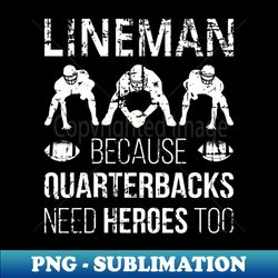 lineman because quarterbacks need heroes too i - png transparent sublimation design - bold & eye-catching