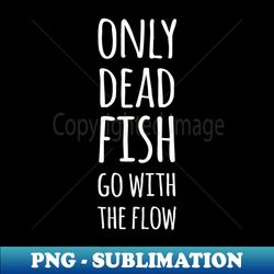 only dead fish go with the flow - professional sublimation digital download - revolutionize your designs