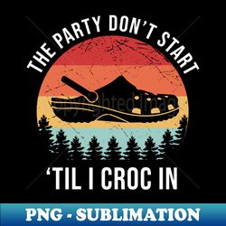the party dont start til i croc in - sublimation-ready png file - add a festive touch to every day