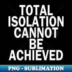 total isolation cannot be achieved - sublimation-ready png file - stunning sublimation graphics