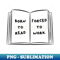 born to read forced to work 5 - decorative sublimation png file - transform your sublimation creations