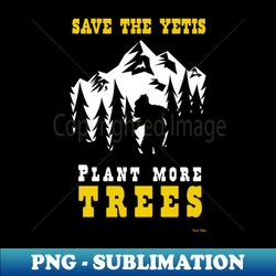 save the yetis plant more trees - artistic sublimation digital file - revolutionize your designs