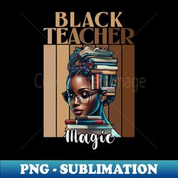 black teacher magic melanin black history smart black woman - artistic sublimation digital file - perfect for personalization