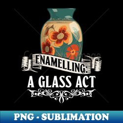 enamelling a glass act - enamelled glass glass artist - png transparent sublimation design - unleash your inner rebellion