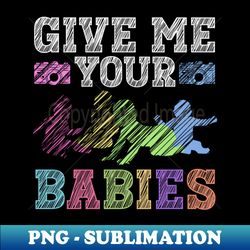 give me your babies - newborn photographer - trendy sublimation digital download - instantly transform your sublimation projects