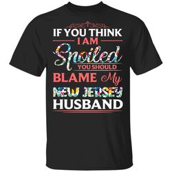 If You Think I Am Spoiled Blame My New Jersey Husband T-shirt