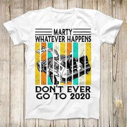 marty whatever happens dont ever go to 2020 back to the future movie top tee best cute gift mens women unisex t shirt 30