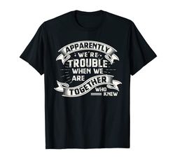 adorable apparently were trouble when we are together who knew t-shirt