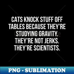 cats knock stuff off tables because theyu2019re studying gravity - special edition sublimation png file - defying the norms