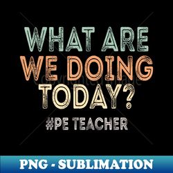 what are we doing today pe teacher back to school - vintage sublimation png download - revolutionize your designs