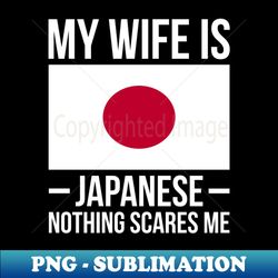 my wife is japanese nothing scares me japan flag - high-quality png sublimation download - perfect for sublimation mastery