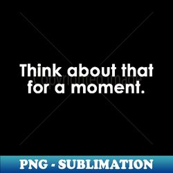 think about that for a moment - premium png sublimation file - defying the norms