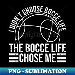 I Didnt Choose Bocce Life The Bocce Life Chose Me  - Bocce Ball - Modern Sublimation PNG File - Unlock Vibrant Sublimation Designs