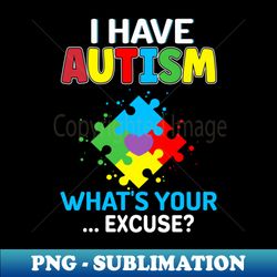 i have autism whats your excuse autistic - autism warriors - exclusive sublimation digital file - stunning sublimation graphics