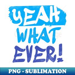 funny quotes yeah what ever - creative sublimation png download - unlock vibrant sublimation designs