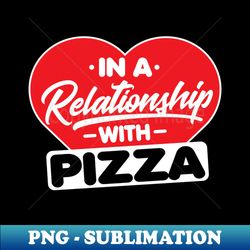 in a relationship with pizzas - funny pizza lover - instant png sublimation download - boost your success with this inspirational png download