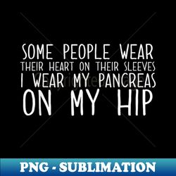 some people wear their heart on their sleeves i wear my pancreas on my hip - instant sublimation digital download - spice up your sublimation projects