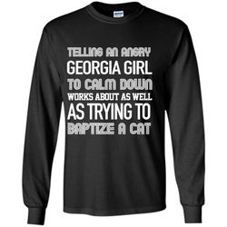 telling an angry georgia girl to calm down works about as well as trying to baptize a cat &8211 gildan long sleeve shirt