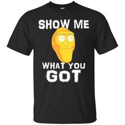 show me what you got rick and morty shirt