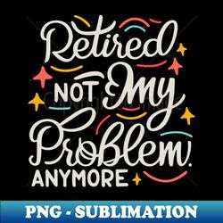 retired 2024 not my problem anymore funny retirement retirement 2024 retirement gifts for men 2024retired est 2024 - artistic sublimation digital file - create with confidence