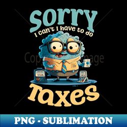 tax season shirt  sorry cant have to do taxes - exclusive sublimation digital file - fashionable and fearless