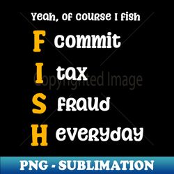 tax fraud shirt  of course i fish - png transparent sublimation file - fashionable and fearless