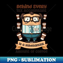 tax season shirt  behind substantial amount coffee - exclusive png sublimation download - boost your success with this inspirational png download