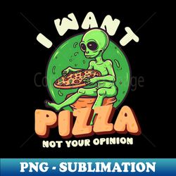 pizza alien shirt  want pizza not your opinion - signature sublimation png file - boost your success with this inspirational png download