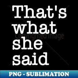 thats what she said - png sublimation digital download - perfect for personalization