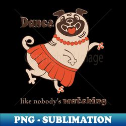 dance like nobody is watching inspirational body positive pug - special edition sublimation png file - spice up your sublimation projects