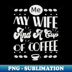 me my wife and a cup of coffee- funny- coffee lover - instant sublimation digital download - bring your designs to life