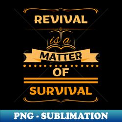 revival is a matter of survival - modern sublimation png file - create with confidence