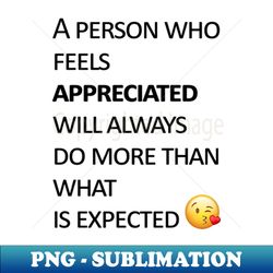 a person who feels appreciated will always do more than what is expected - elegant sublimation png download - perfect for sublimation art