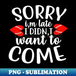 sorry im late i didnt want to come - modern sublimation png file - capture imagination with every detail