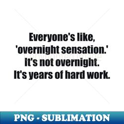 everyones like overnight sensation its not overnight its years of hard work - stylish sublimation digital download - spice up your sublimation projects