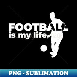 football is my life - digital sublimation download file - bring your designs to life