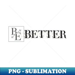 Be better - Modern Sublimation PNG File - Perfect for Sublimation Art