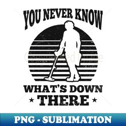 metal detecting shirt  you never know whats down there - professional sublimation digital download - capture imagination with every detail